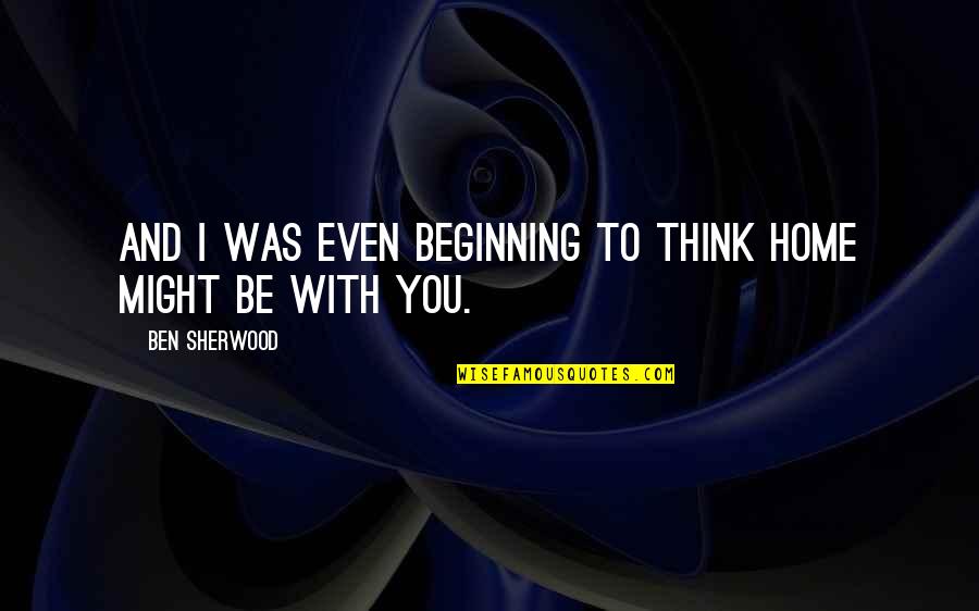 I Hope You Have A Nice Life Quotes By Ben Sherwood: And I was even beginning to think home I Hope You Have A Nice Life Quotes By Ben Sherwood: And I was even beginning to think home