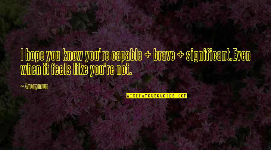 I Hope You Know Quotes By Anonymous: I hope you know you're capable + brave I Hope You Know Quotes By Anonymous: I hope you know you're capable + brave