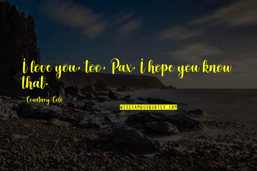 I Hope You Know Quotes By Courtney Cole: I love you, too, Pax. I hope you I Hope You Know Quotes By Courtney Cole: I love you, too, Pax. I hope you