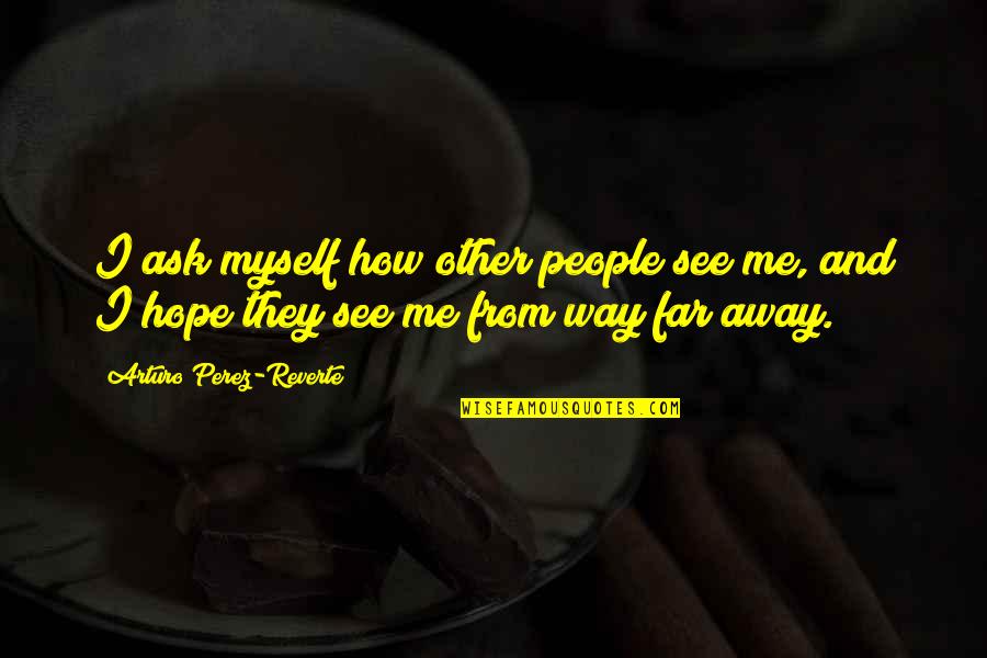 I Hope You See Me Quotes By Arturo Perez-Reverte: I ask myself how other people see me, I Hope You See Me Quotes By Arturo Perez-Reverte: I ask myself how other people see me,