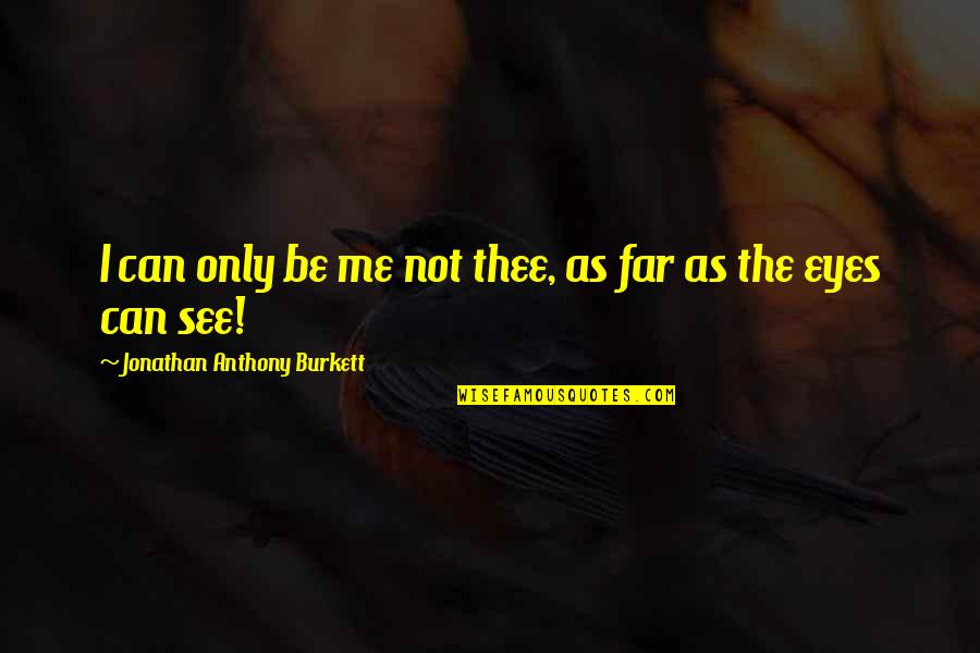 I Hope You See Me Quotes By Jonathan Anthony Burkett: I can only be me not thee, as I Hope You See Me Quotes By Jonathan Anthony Burkett: I can only be me not thee, as