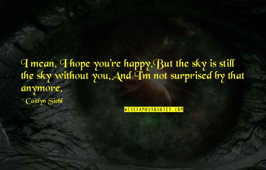 I Hope You're Happy Quotes By Caitlyn Siehl: I mean, I hope you're happy,But the sky