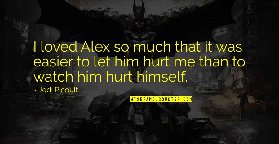 I Hurt Him Quotes By Jodi Picoult: I loved Alex so much that it was I Hurt Him Quotes By Jodi Picoult: I loved Alex so much that it was