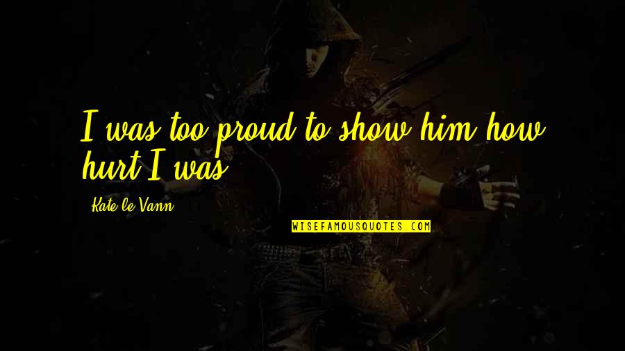 I Hurt Him Quotes By Kate Le Vann: I was too proud to show him how I Hurt Him Quotes By Kate Le Vann: I was too proud to show him how