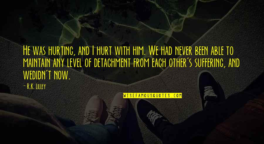 I Hurt Him Quotes By R.K. Lilley: He was hurting, and I hurt with him. I Hurt Him Quotes By R.K. Lilley: He was hurting, and I hurt with him.