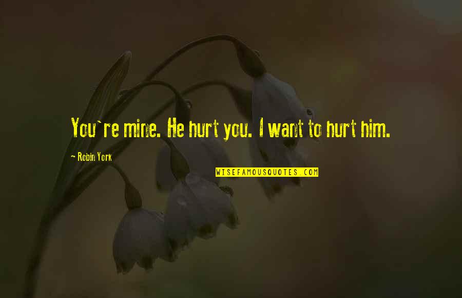 I Hurt Him Quotes By Robin York: You're mine. He hurt you. I want to I Hurt Him Quotes By Robin York: You're mine. He hurt you. I want to