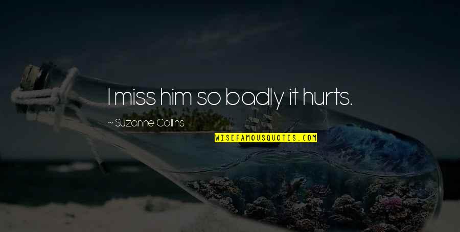 I Hurt Him Quotes By Suzanne Collins: I miss him so badly it hurts. I Hurt Him Quotes By Suzanne Collins: I miss him so badly it hurts.