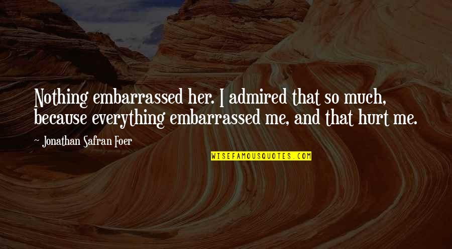 I Hurt So Much Quotes By Jonathan Safran Foer: Nothing embarrassed her. I admired that so much, I Hurt So Much Quotes By Jonathan Safran Foer: Nothing embarrassed her. I admired that so much,