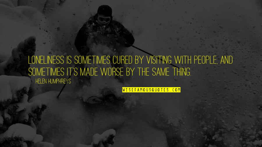 I Hurt The Person I Love The Most Quotes By Helen Humphreys: Loneliness is sometimes cured by visiting with people, I Hurt The Person I Love The Most Quotes By Helen Humphreys: Loneliness is sometimes cured by visiting with people,