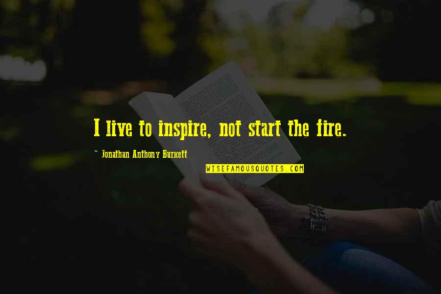 I Inspire Quotes By Jonathan Anthony Burkett: I live to inspire, not start the fire. I Inspire Quotes By Jonathan Anthony Burkett: I live to inspire, not start the fire.