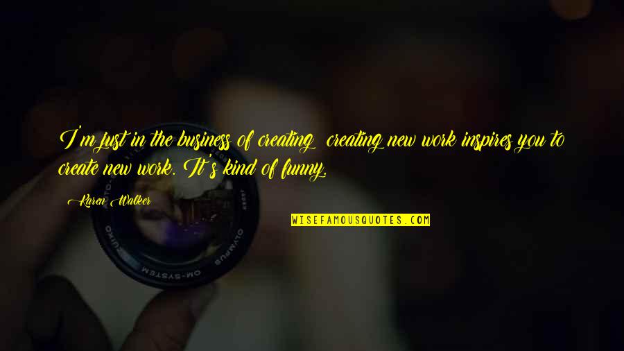 I Inspire Quotes By Karen Walker: I'm just in the business of creating; creating I Inspire Quotes By Karen Walker: I'm just in the business of creating; creating