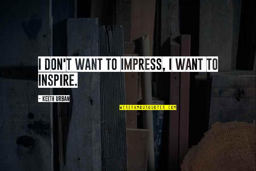 I Inspire Quotes By Keith Urban: I don't want to impress, I want to I Inspire Quotes By Keith Urban: I don't want to impress, I want to