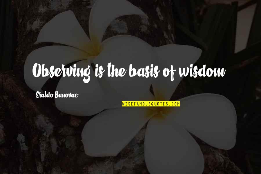 I Just Be Observing Quotes By Eraldo Banovac: Observing is the basis of wisdom.