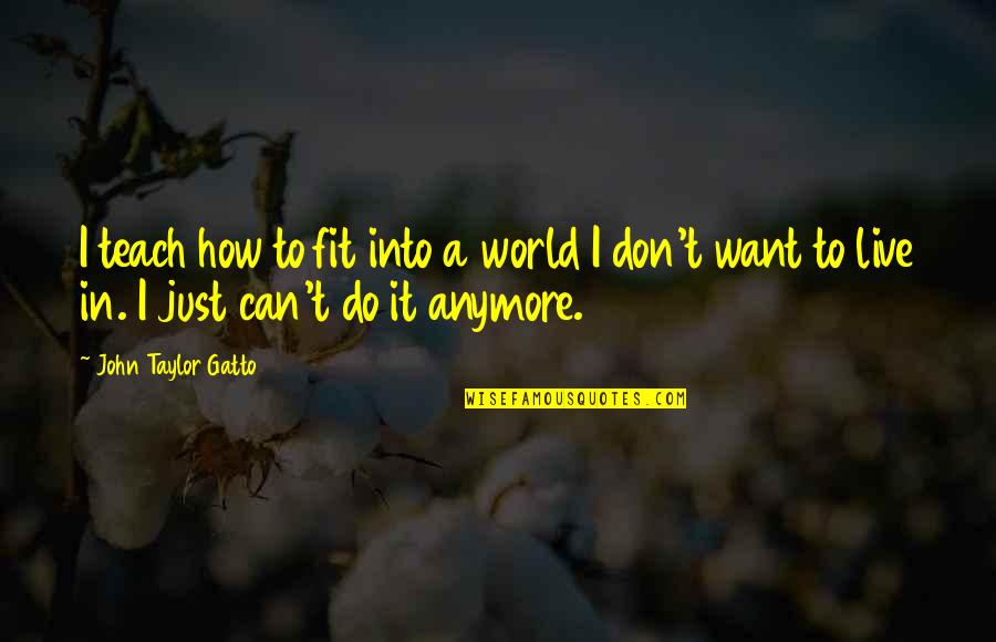 I Just Can't Anymore Quotes By John Taylor Gatto: I teach how to fit into a world