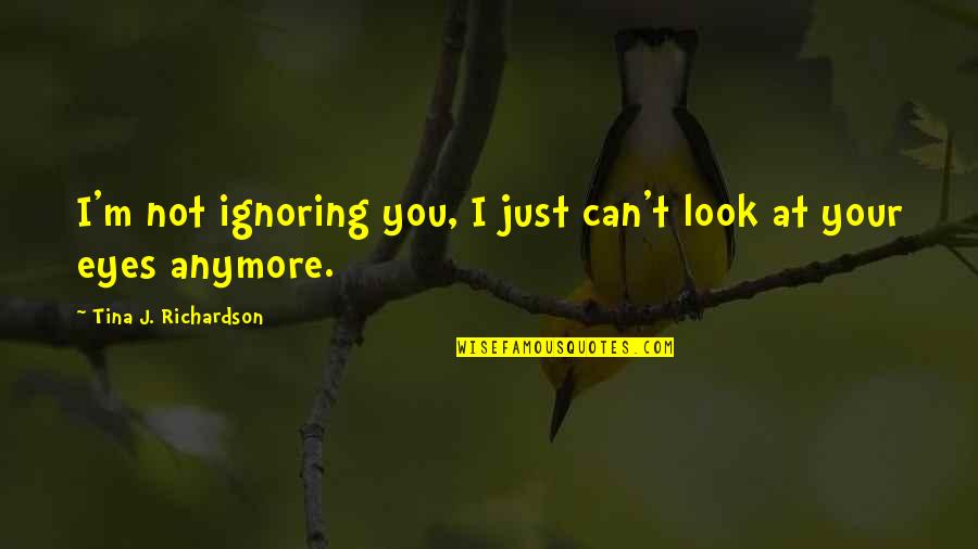 I Just Can't Anymore Quotes By Tina J. Richardson: I'm not ignoring you, I just can't look