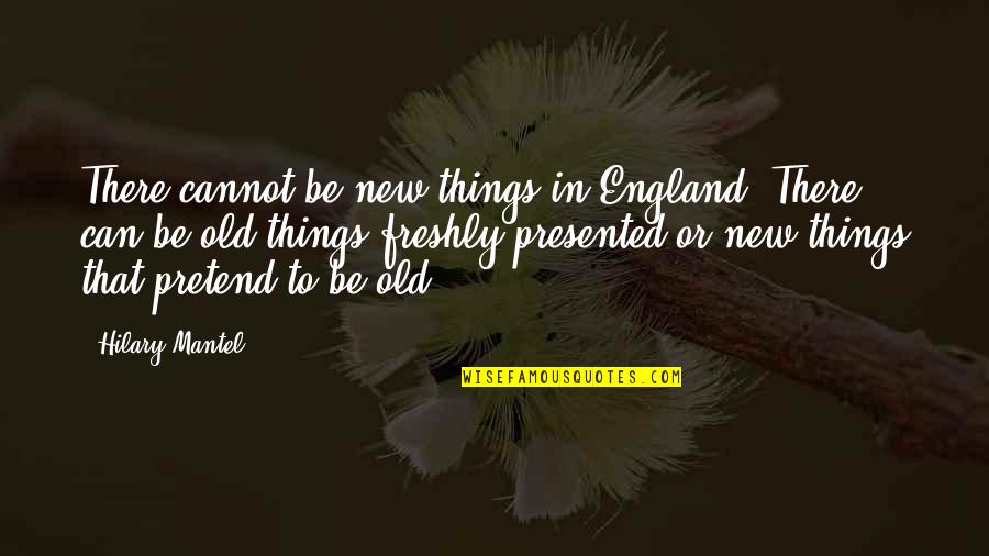 I Just Can't Pretend Quotes By Hilary Mantel: There cannot be new things in England. There