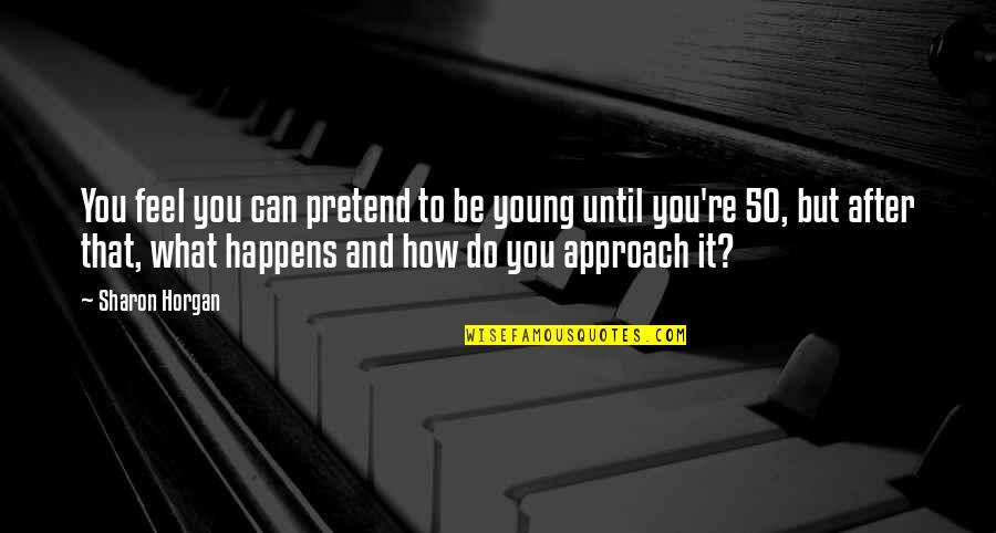 I Just Can't Pretend Quotes By Sharon Horgan: You feel you can pretend to be young