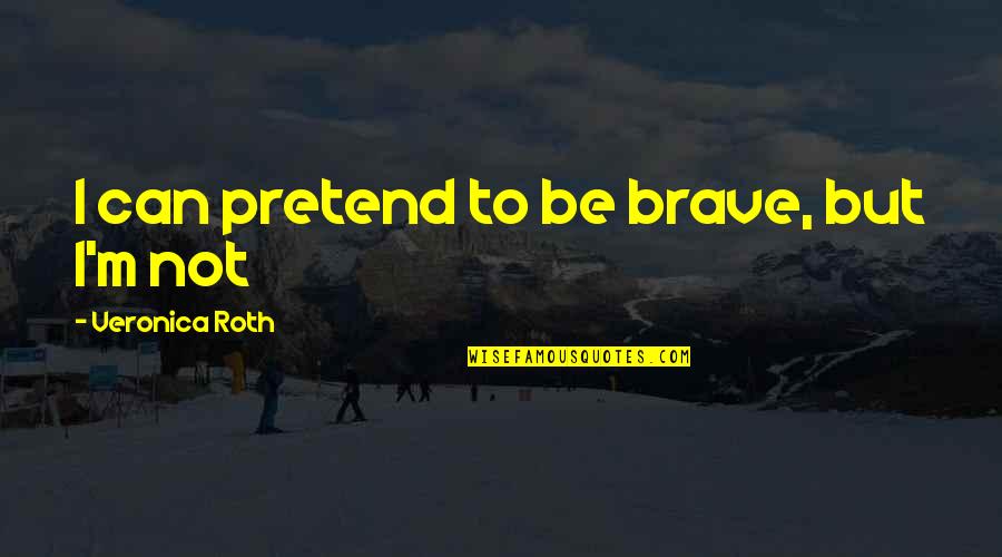 I Just Can't Pretend Quotes By Veronica Roth: I can pretend to be brave, but I'm