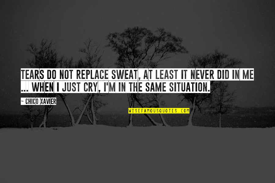 I Just Do Me Quotes By Chico Xavier: Tears do not replace sweat, at least it