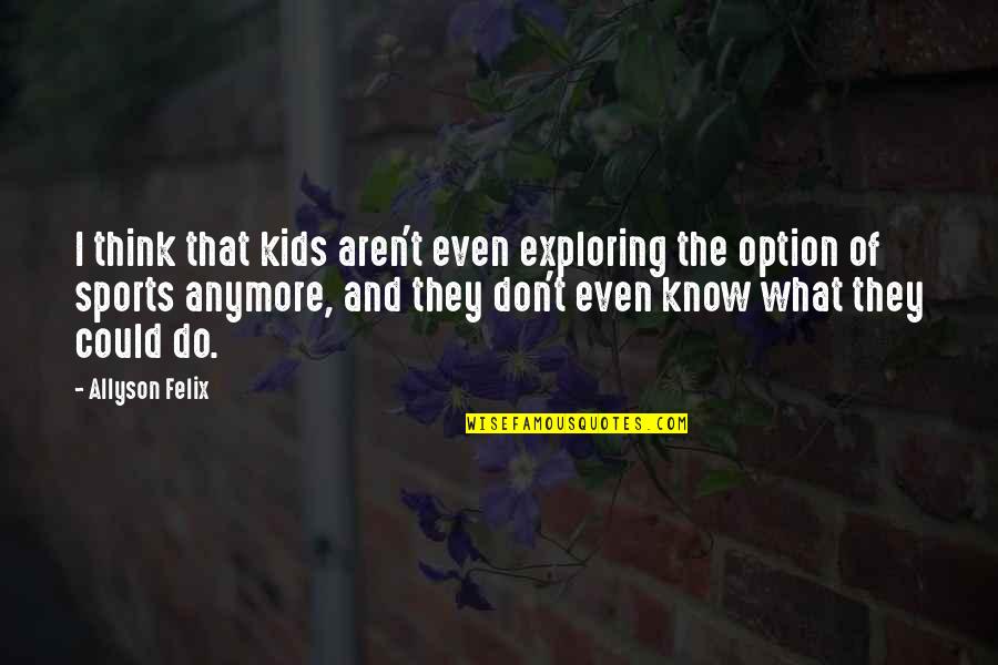 I Just Don't Know What To Do Anymore Quotes By Allyson Felix: I think that kids aren't even exploring the I Just Don't Know What To Do Anymore Quotes By Allyson Felix: I think that kids aren't even exploring the