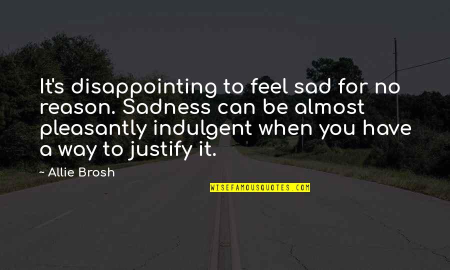 I Just Feel Sad Quotes By Allie Brosh: It's disappointing to feel sad for no reason. I Just Feel Sad Quotes By Allie Brosh: It's disappointing to feel sad for no reason.