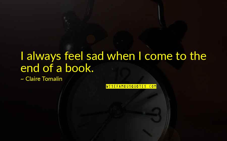 I Just Feel Sad Quotes By Claire Tomalin: I always feel sad when I come to I Just Feel Sad Quotes By Claire Tomalin: I always feel sad when I come to