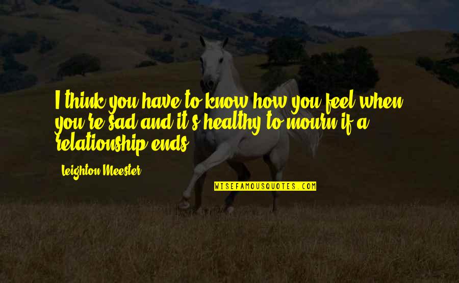 I Just Feel Sad Quotes By Leighton Meester: I think you have to know how you I Just Feel Sad Quotes By Leighton Meester: I think you have to know how you