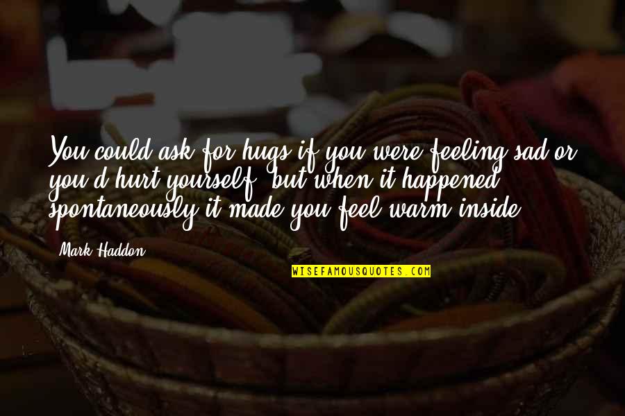 I Just Feel Sad Quotes By Mark Haddon: You could ask for hugs if you were I Just Feel Sad Quotes By Mark Haddon: You could ask for hugs if you were