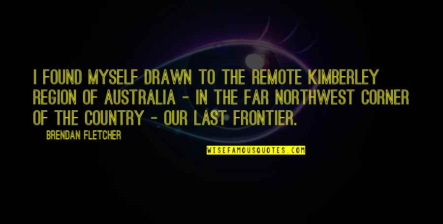 I Just Found Myself Quotes By Brendan Fletcher: I found myself drawn to the remote Kimberley