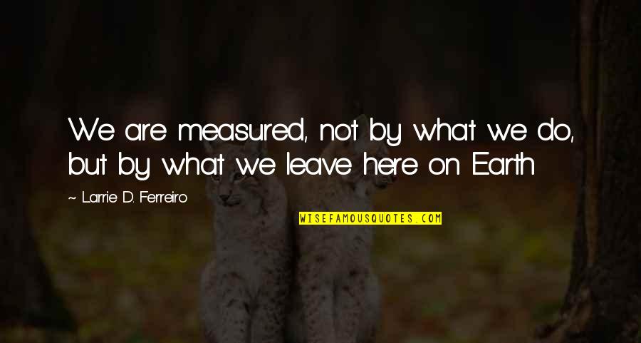 I Just Leave It Here Quotes By Larrie D. Ferreiro: We are measured, not by what we do,