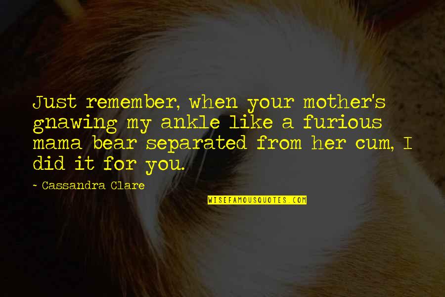 I Just Lost You Quotes By Cassandra Clare: Just remember, when your mother's gnawing my ankle