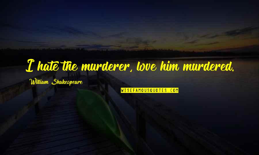 I Just Love Him So Much Quotes By William Shakespeare: I hate the murderer, love him murdered.