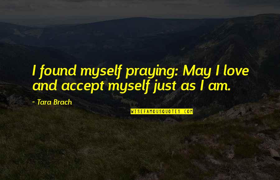 I Just Love Myself Quotes By Tara Brach: I found myself praying: May I love and