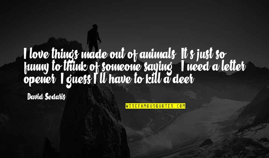 I Just Need Someone Love Quotes By David Sedaris: I love things made out of animals. It's