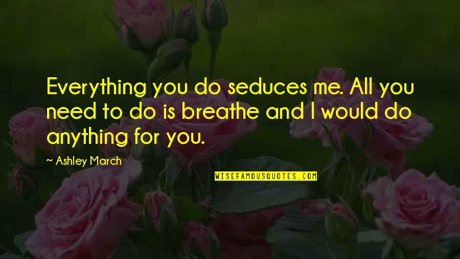 I Just Need You To Love Me Quotes By Ashley March: Everything you do seduces me. All you need