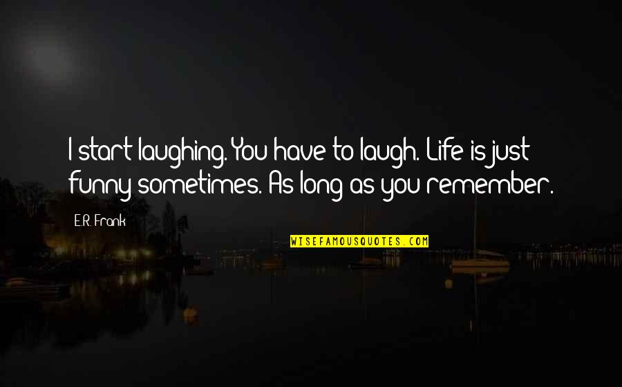 I Just Remember You Quotes By E.R. Frank: I start laughing. You have to laugh. Life
