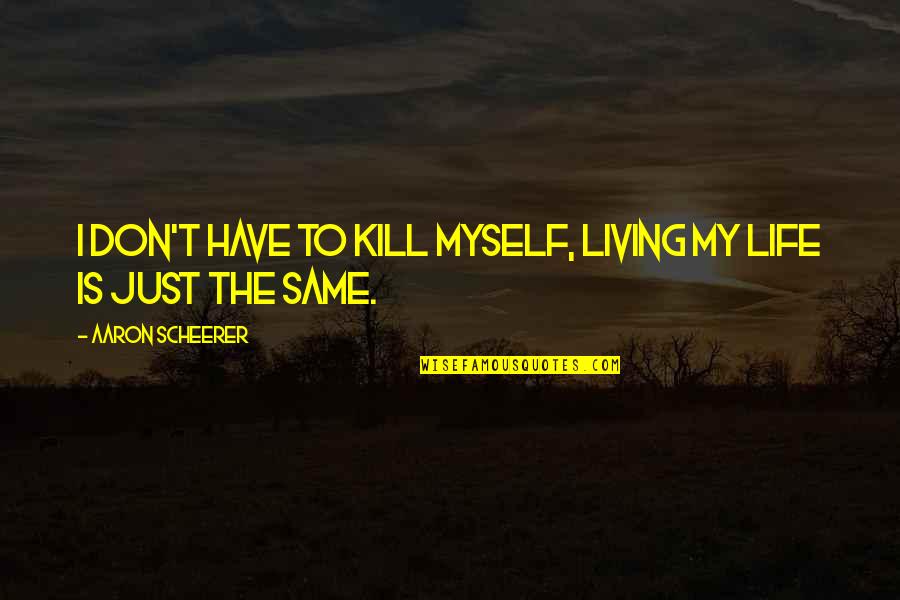 I Just Sad Quotes By Aaron Scheerer: I don't have to kill myself, living my