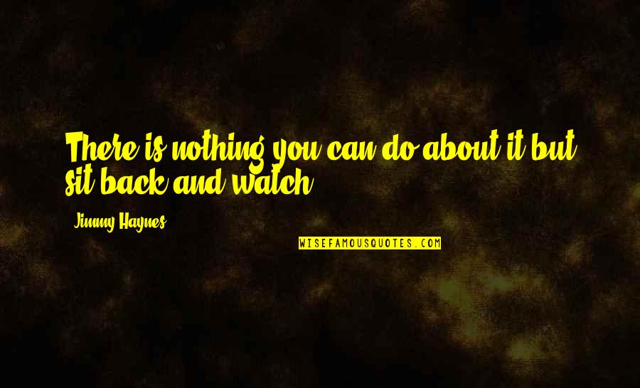 I Just Sit Back And Watch Quotes By Jimmy Haynes: There is nothing you can do about it I Just Sit Back And Watch Quotes By Jimmy Haynes: There is nothing you can do about it