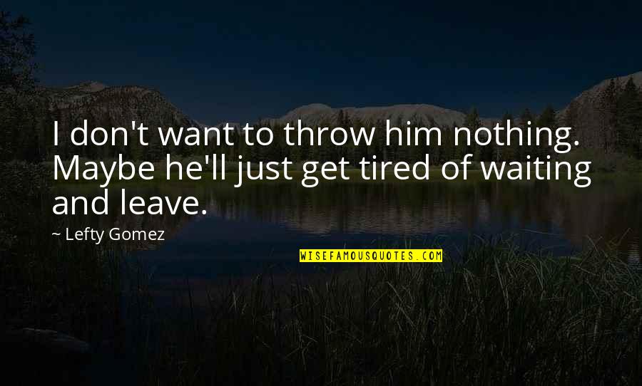 I Just Tired Quotes By Lefty Gomez: I don't want to throw him nothing. Maybe