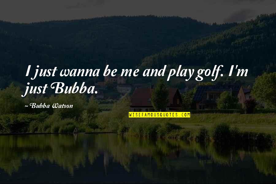 I Just Wanna Be Me Quotes By Bubba Watson: I just wanna be me and play golf.
