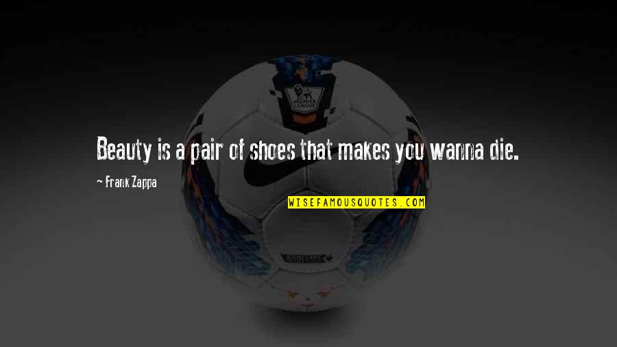I Just Wanna Die Quotes By Frank Zappa: Beauty is a pair of shoes that makes I Just Wanna Die Quotes By Frank Zappa: Beauty is a pair of shoes that makes