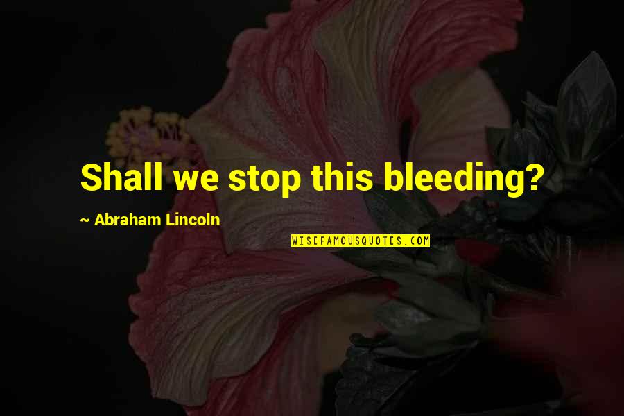 I Just Wanna Leave Quotes By Abraham Lincoln: Shall we stop this bleeding?