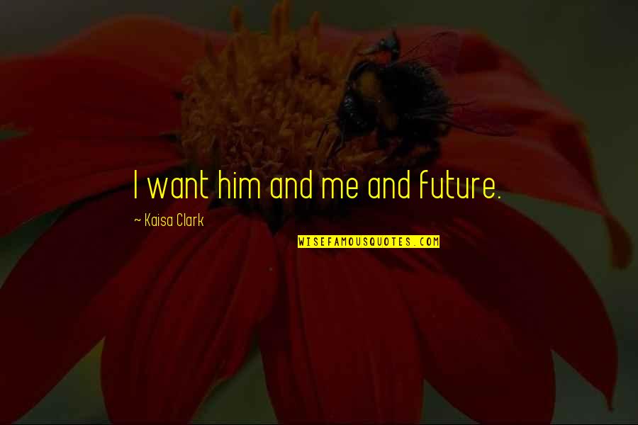 I Just Want Him To Love Me Quotes By Kaisa Clark: I want him and me and future. I Just Want Him To Love Me Quotes By Kaisa Clark: I want him and me and future.
