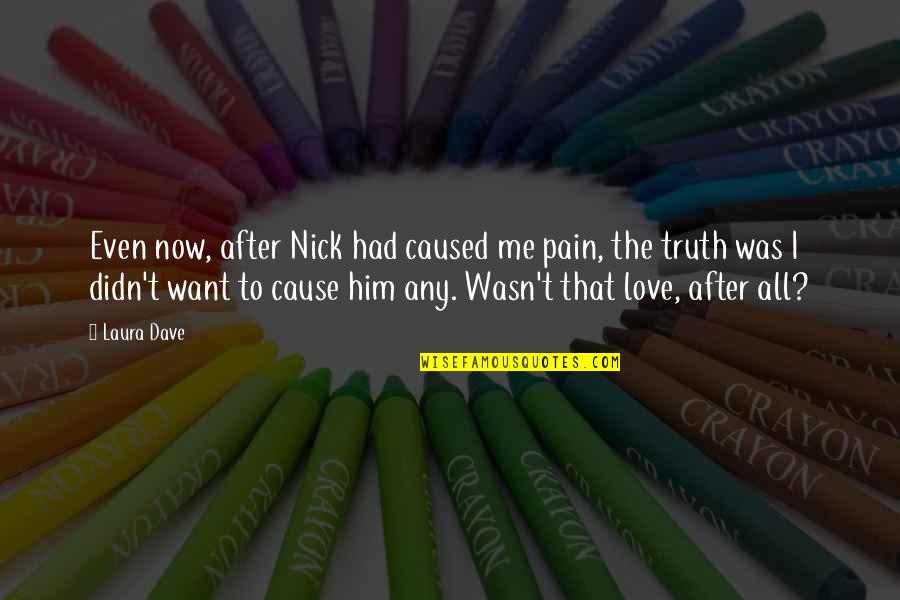 I Just Want Him To Love Me Quotes By Laura Dave: Even now, after Nick had caused me pain, I Just Want Him To Love Me Quotes By Laura Dave: Even now, after Nick had caused me pain,