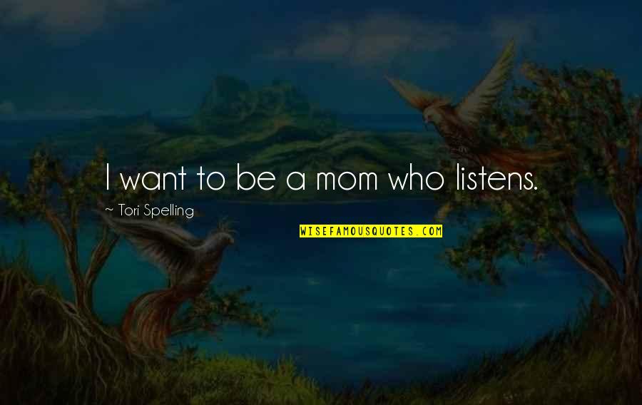 I Just Want My Mom Quotes By Tori Spelling: I want to be a mom who listens. I Just Want My Mom Quotes By Tori Spelling: I want to be a mom who listens.