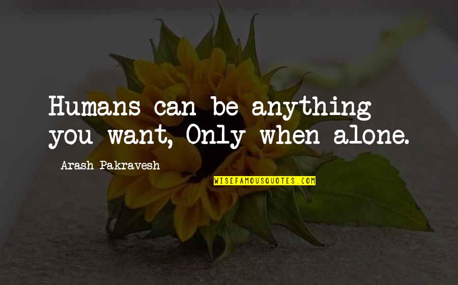 I Just Want To Be Alone Quotes By Arash Pakravesh: Humans can be anything you want, Only when