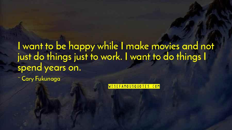 I Just Want To Be Happy Quotes By Cary Fukunaga: I want to be happy while I make