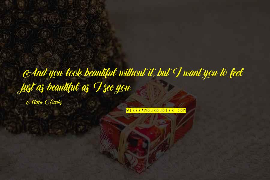 I Just Want To Feel Beautiful Quotes By Maya Banks: And you look beautiful without it, but I