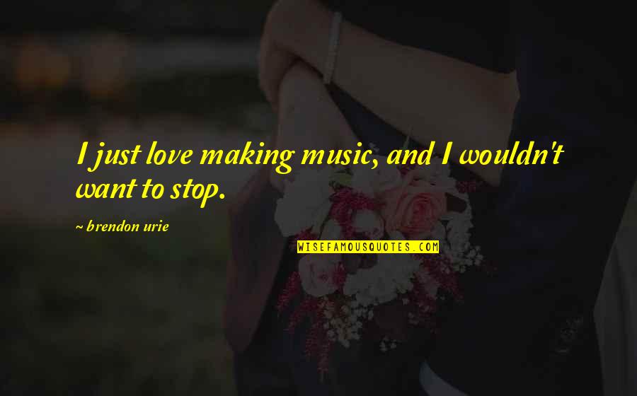 I Just Want To Love Quotes By Brendon Urie: I just love making music, and I wouldn't I Just Want To Love Quotes By Brendon Urie: I just love making music, and I wouldn't