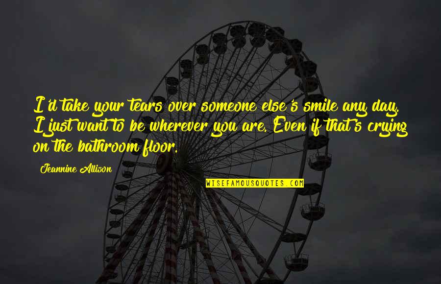 I Just Want To Love Quotes By Jeannine Allison: I'd take your tears over someone else's smile I Just Want To Love Quotes By Jeannine Allison: I'd take your tears over someone else's smile